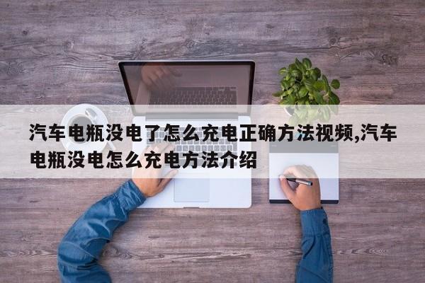 汽车电瓶没电了怎么充电正确方法视频,汽车电瓶没电怎么充电方法介绍
