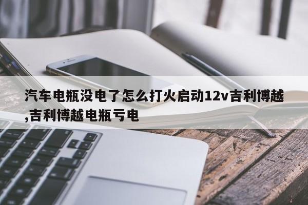 汽车电瓶没电了怎么打火启动12v吉利博越,吉利博越电瓶亏电