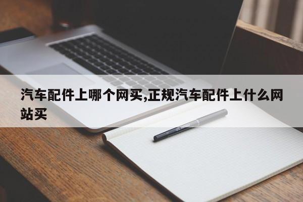 汽车配件上哪个网买,正规汽车配件上什么网站买