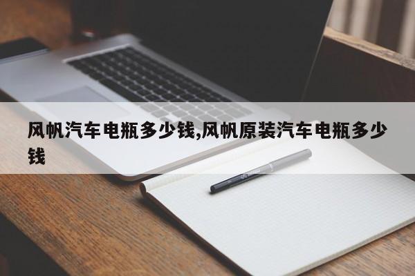 风帆汽车电瓶多少钱,风帆原装汽车电瓶多少钱
