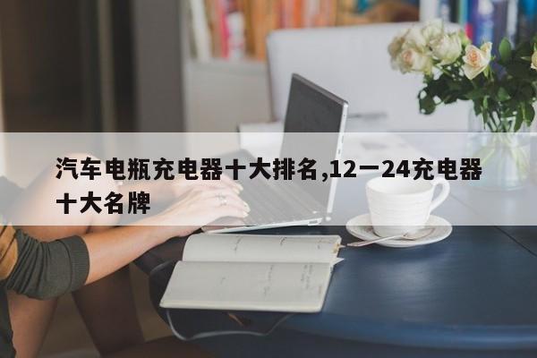 汽车电瓶充电器十大排名,12一24充电器十大名牌