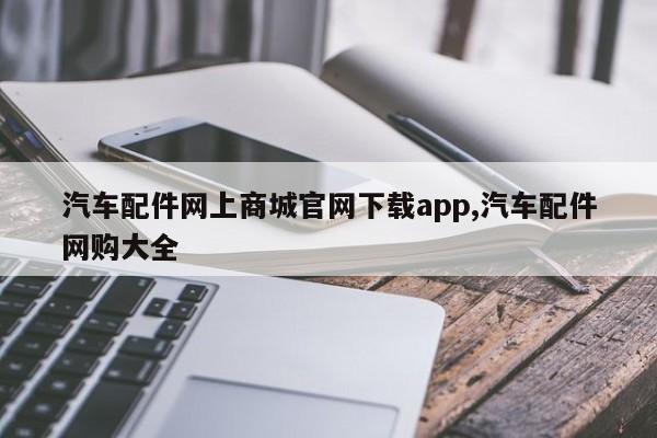 汽车配件网上商城官网下载app,汽车配件网购大全