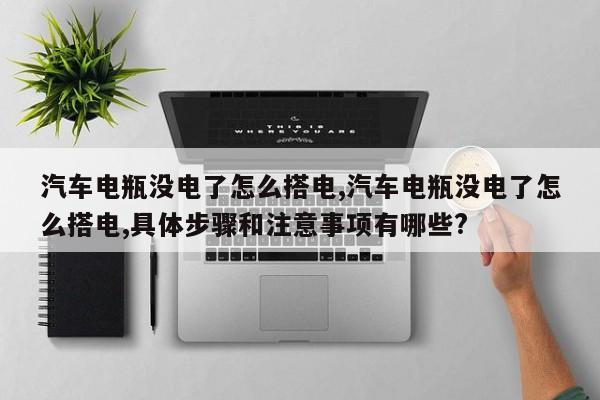 汽车电瓶没电了怎么搭电,汽车电瓶没电了怎么搭电,具体步骤和注意事项有哪些?