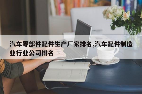 汽车零部件配件生产厂家排名,汽车配件制造业行业公司排名