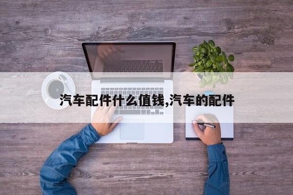 汽车配件什么值钱,汽车的配件