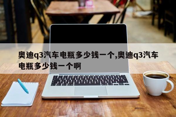 奥迪q3汽车电瓶多少钱一个,奥迪q3汽车电瓶多少钱一个啊