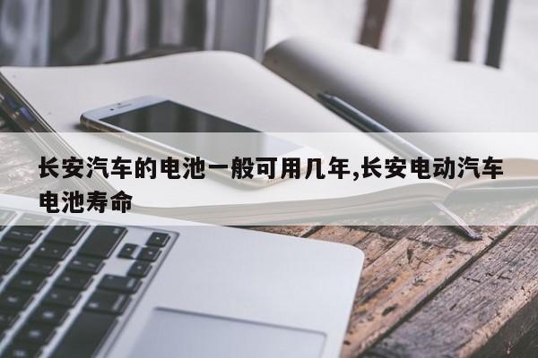 长安汽车的电池一般可用几年,长安电动汽车电池寿命