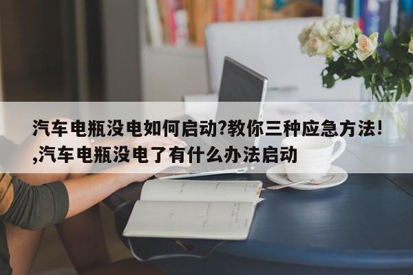 汽车电瓶没电如何启动?教你三种应急方法!,汽车电瓶没电了有什么办法启动