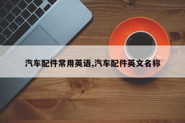 汽车配件常用英语,汽车配件英文名称